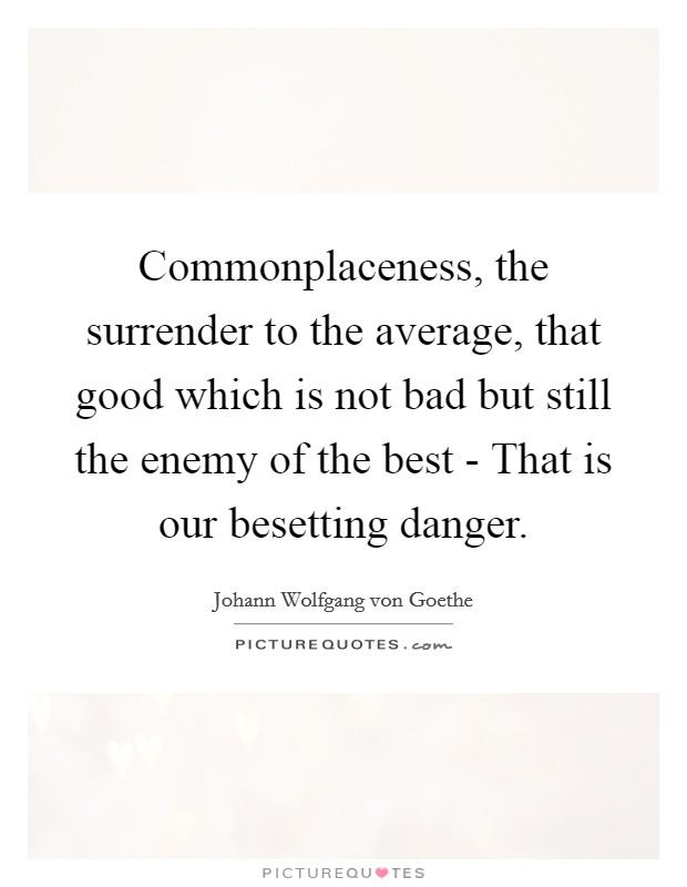 Commonplaceness, the surrender to the average, that good which is not bad but still the enemy of the best - That is our besetting danger Picture Quote #1