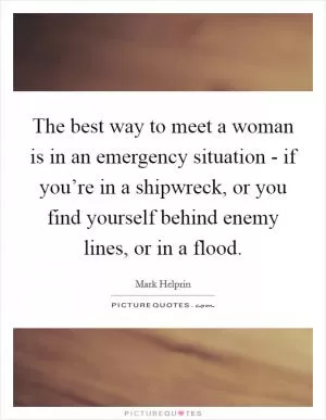The best way to meet a woman is in an emergency situation - if you’re in a shipwreck, or you find yourself behind enemy lines, or in a flood Picture Quote #1