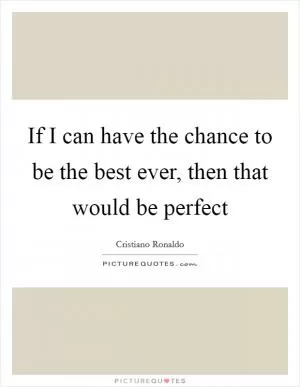If I can have the chance to be the best ever, then that would be perfect Picture Quote #1