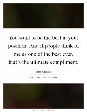 You want to be the best at your position. And if people think of me as one of the best ever, that’s the ultimate compliment Picture Quote #1