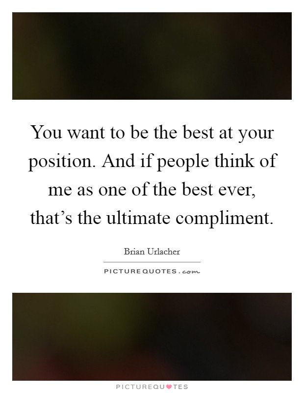 You want to be the best at your position. And if people think of me as one of the best ever, that's the ultimate compliment. Picture Quote #1