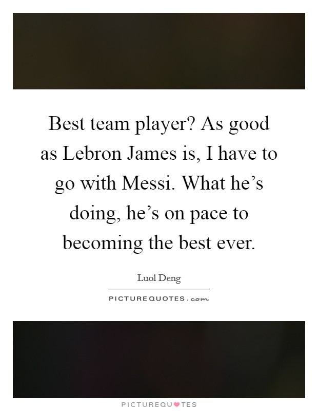 Best team player? As good as Lebron James is, I have to go with Messi. What he's doing, he's on pace to becoming the best ever. Picture Quote #1
