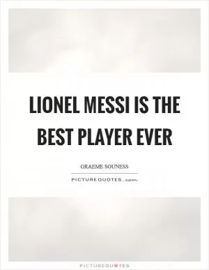 Lionel Messi is the Best Player Ever Picture Quote #1