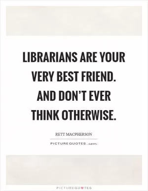 Librarians are your very best friend. And don’t ever think otherwise Picture Quote #1