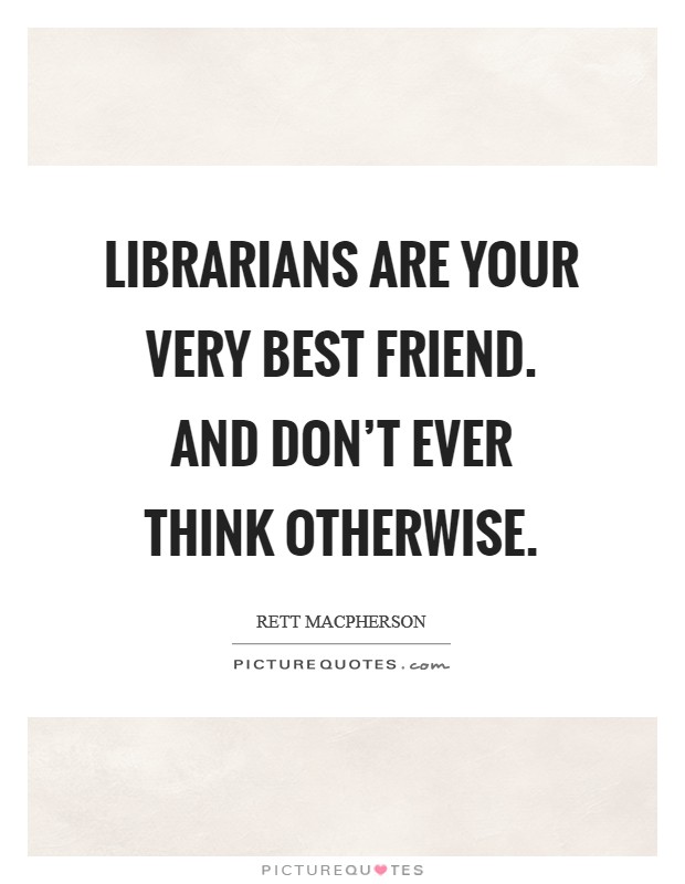 Librarians are your very best friend. And don't ever think otherwise. Picture Quote #1