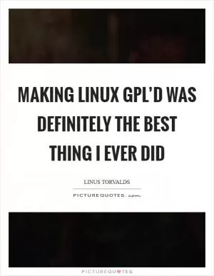 Making Linux GPL’d was definitely the best thing I ever did Picture Quote #1