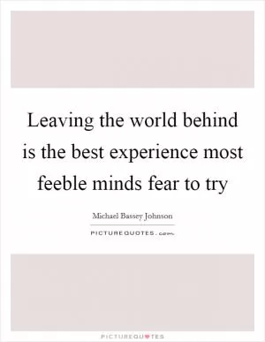 Leaving the world behind is the best experience most feeble minds fear to try Picture Quote #1