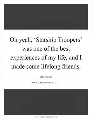 Oh yeah, ‘Starship Troopers’ was one of the best experiences of my life, and I made some lifelong friends Picture Quote #1