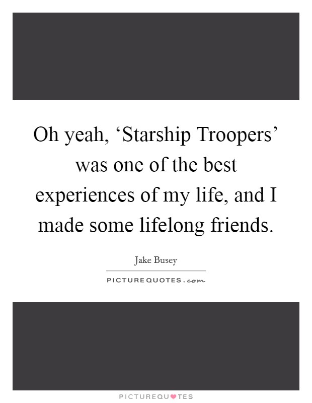 Oh yeah, ‘Starship Troopers' was one of the best experiences of my life, and I made some lifelong friends. Picture Quote #1