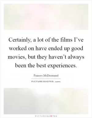 Certainly, a lot of the films I’ve worked on have ended up good movies, but they haven’t always been the best experiences Picture Quote #1