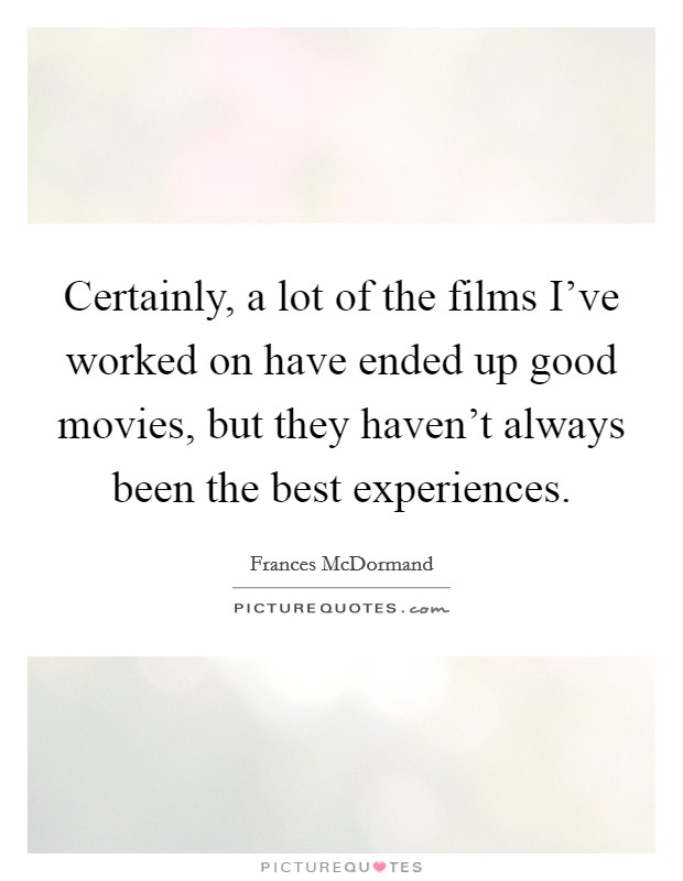 Certainly, a lot of the films I've worked on have ended up good movies, but they haven't always been the best experiences. Picture Quote #1
