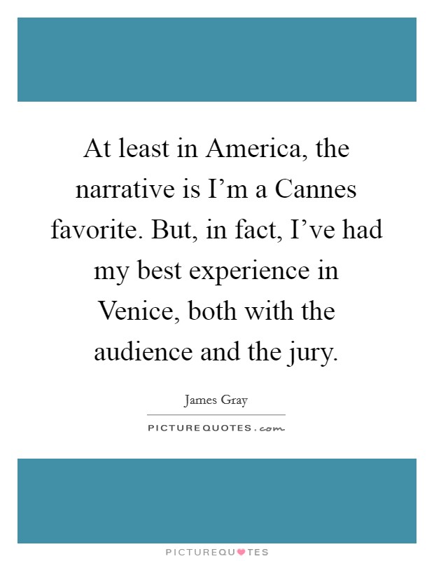 At least in America, the narrative is I'm a Cannes favorite. But, in fact, I've had my best experience in Venice, both with the audience and the jury. Picture Quote #1