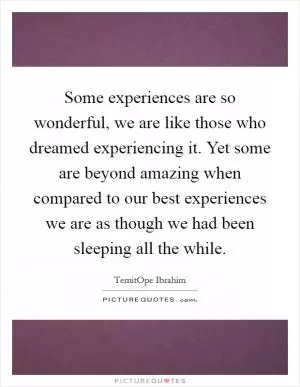 Some experiences are so wonderful, we are like those who dreamed experiencing it. Yet some are beyond amazing when compared to our best experiences we are as though we had been sleeping all the while Picture Quote #1