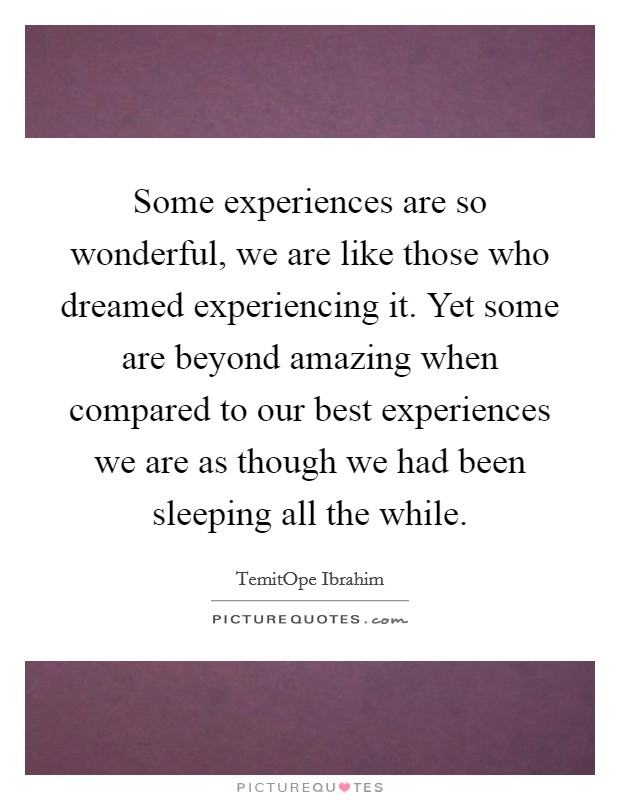 Some experiences are so wonderful, we are like those who dreamed experiencing it. Yet some are beyond amazing when compared to our best experiences we are as though we had been sleeping all the while. Picture Quote #1