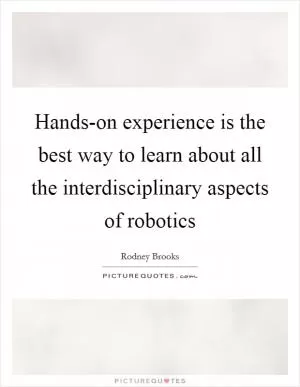 Hands-on experience is the best way to learn about all the interdisciplinary aspects of robotics Picture Quote #1
