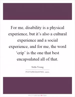 For me, disability is a physical experience, but it’s also a cultural experience and a social experience, and for me, the word ‘crip’ is the one that best encapsulated all of that Picture Quote #1