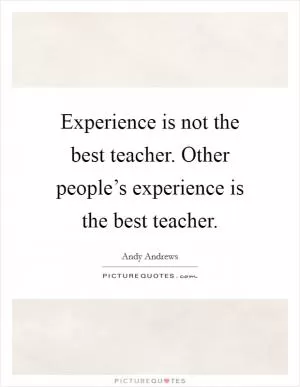 Experience is not the best teacher. Other people’s experience is the best teacher Picture Quote #1