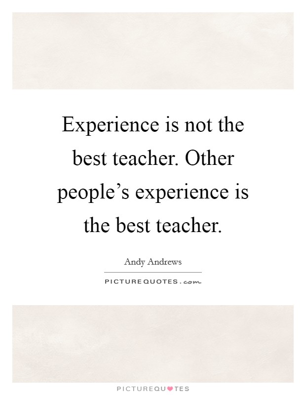 Experience is not the best teacher. Other people's experience is the best teacher. Picture Quote #1
