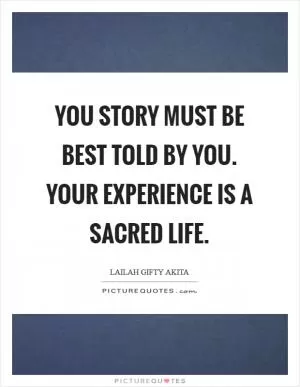 You story must be best told by you. Your experience is a sacred life Picture Quote #1