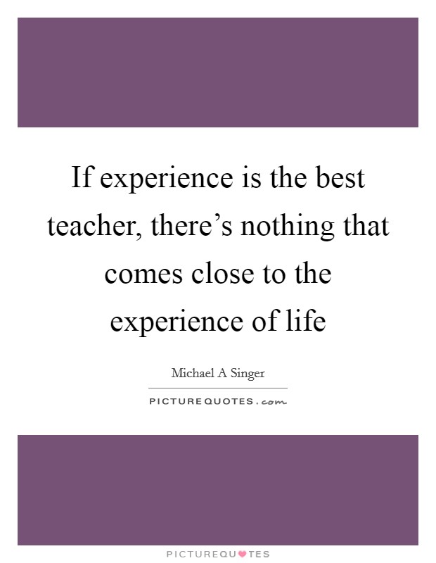 If experience is the best teacher, there's nothing that comes close to the experience of life Picture Quote #1