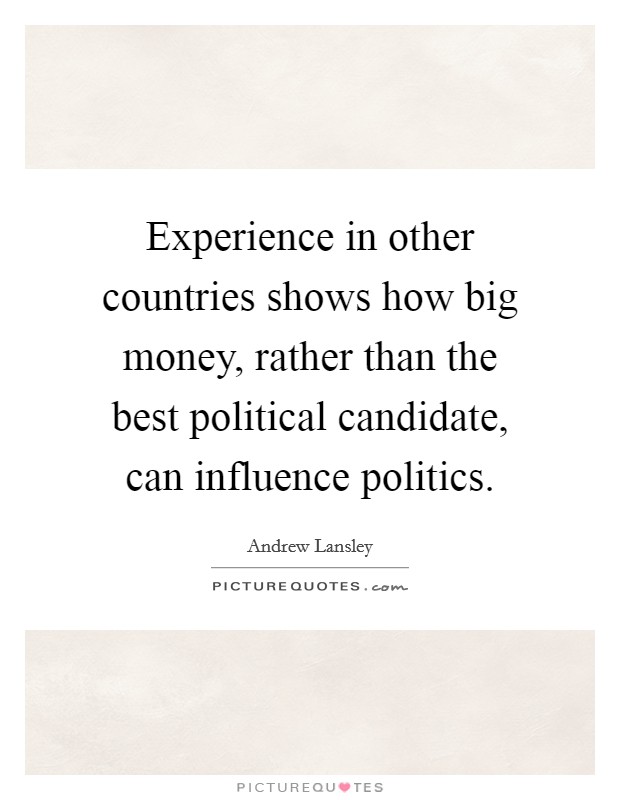 Experience in other countries shows how big money, rather than the best political candidate, can influence politics. Picture Quote #1