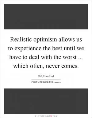 Realistic optimism allows us to experience the best until we have to deal with the worst ... which often, never comes Picture Quote #1