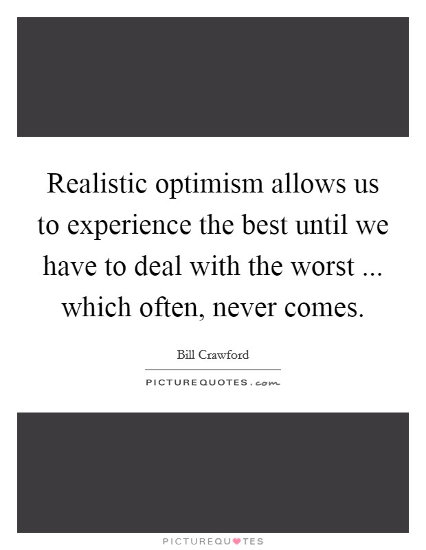 Realistic optimism allows us to experience the best until we have to deal with the worst ... which often, never comes. Picture Quote #1