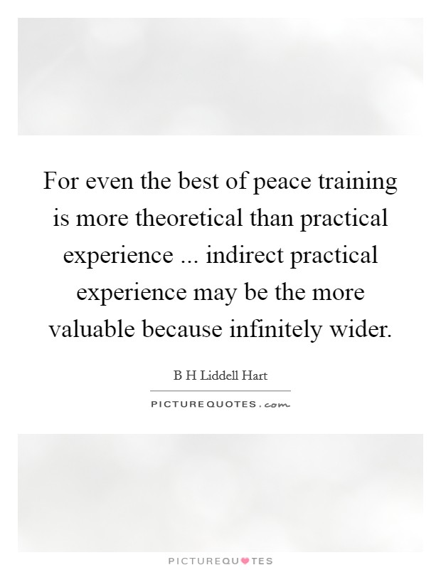 For even the best of peace training is more theoretical than practical experience ... indirect practical experience may be the more valuable because infinitely wider. Picture Quote #1