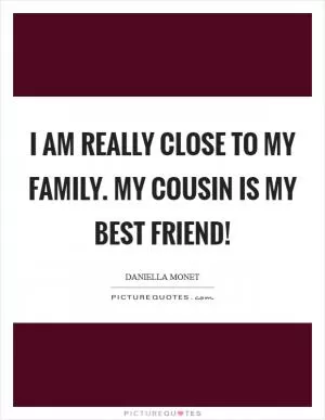 I am really close to my family. My cousin is my best friend! Picture Quote #1