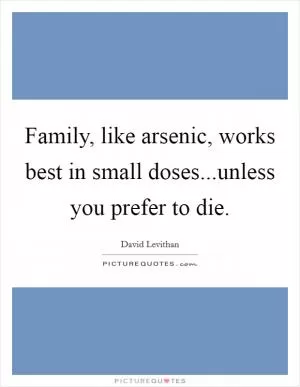 Family, like arsenic, works best in small doses...unless you prefer to die Picture Quote #1