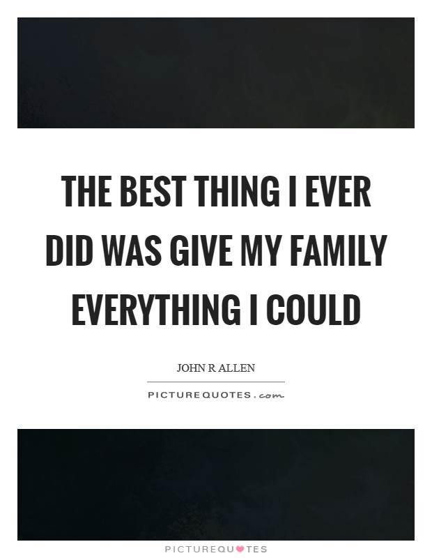 The best thing I ever did was give my family everything I could Picture Quote #1
