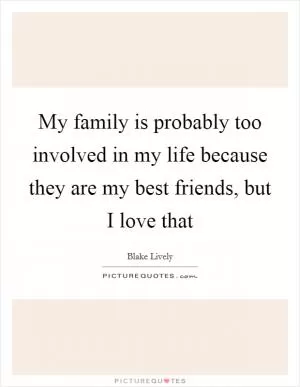 My family is probably too involved in my life because they are my best friends, but I love that Picture Quote #1