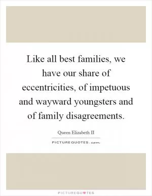 Like all best families, we have our share of eccentricities, of impetuous and wayward youngsters and of family disagreements Picture Quote #1