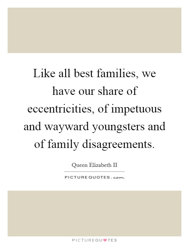 Like all best families, we have our share of eccentricities, of impetuous and wayward youngsters and of family disagreements. Picture Quote #1