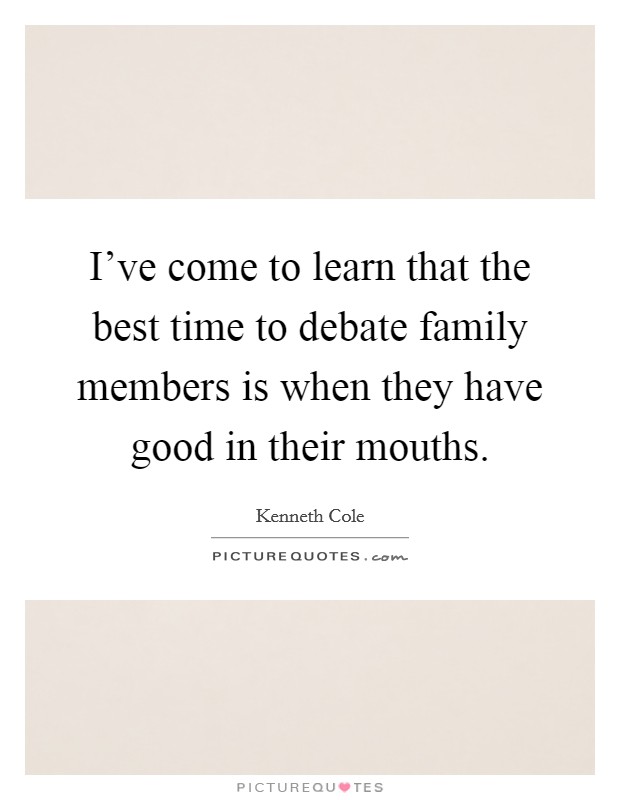 I've come to learn that the best time to debate family members is when they have good in their mouths. Picture Quote #1