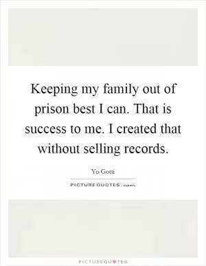 Keeping my family out of prison best I can. That is success to me. I created that without selling records Picture Quote #1
