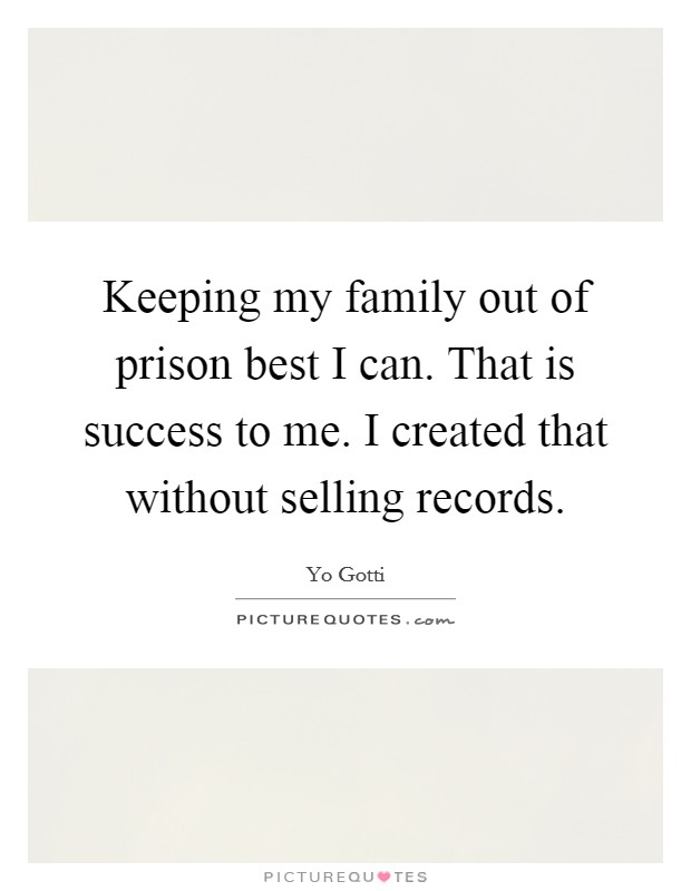 Keeping my family out of prison best I can. That is success to me. I created that without selling records. Picture Quote #1