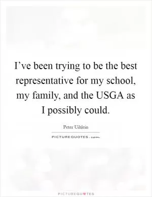 I’ve been trying to be the best representative for my school, my family, and the USGA as I possibly could Picture Quote #1