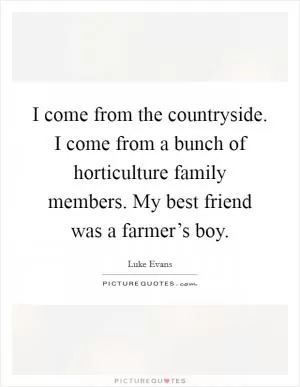 I come from the countryside. I come from a bunch of horticulture family members. My best friend was a farmer’s boy Picture Quote #1
