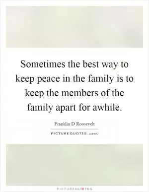 Sometimes the best way to keep peace in the family is to keep the members of the family apart for awhile Picture Quote #1