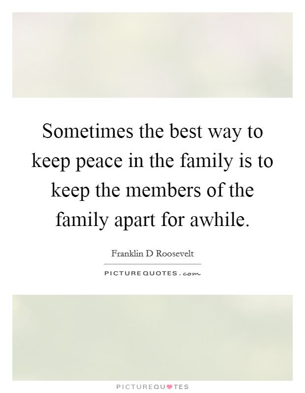 Sometimes the best way to keep peace in the family is to keep the members of the family apart for awhile. Picture Quote #1