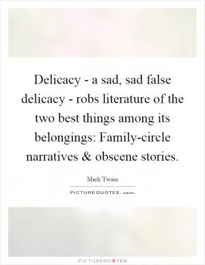Delicacy - a sad, sad false delicacy - robs literature of the two best things among its belongings: Family-circle narratives and obscene stories Picture Quote #1