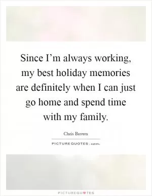 Since I’m always working, my best holiday memories are definitely when I can just go home and spend time with my family Picture Quote #1