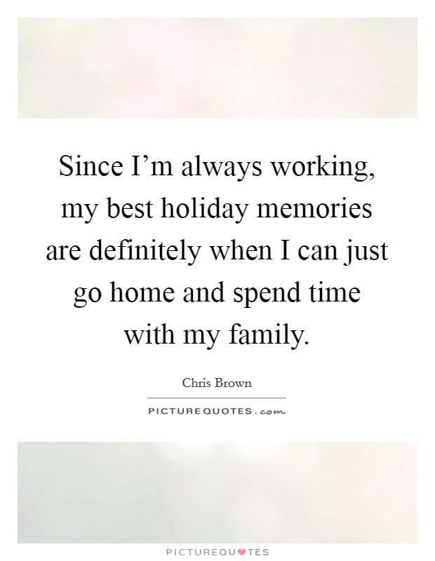 Since I'm always working, my best holiday memories are definitely when I can just go home and spend time with my family. Picture Quote #1