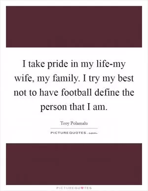 I take pride in my life-my wife, my family. I try my best not to have football define the person that I am Picture Quote #1