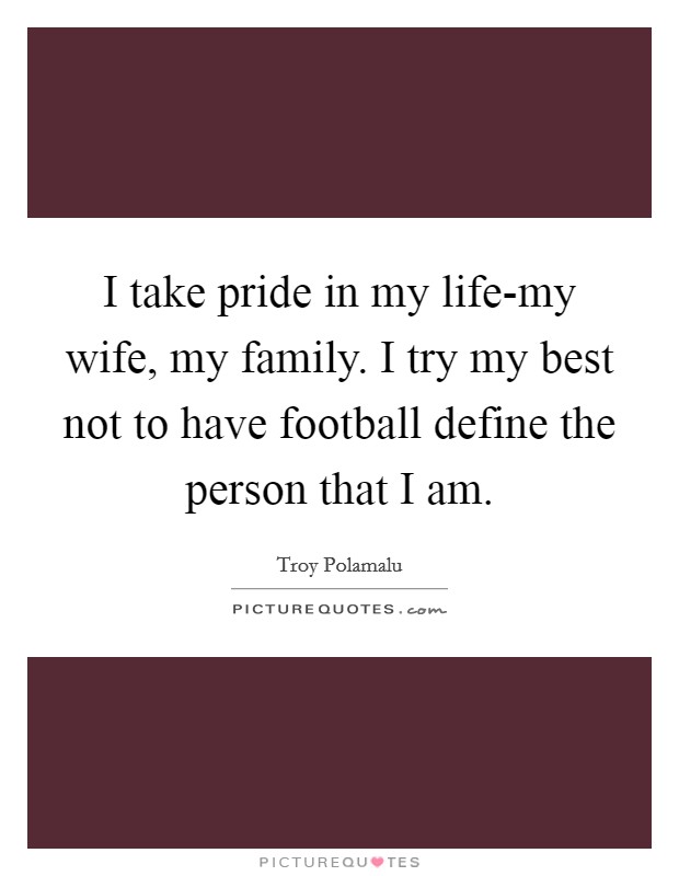 I take pride in my life-my wife, my family. I try my best not to have football define the person that I am. Picture Quote #1