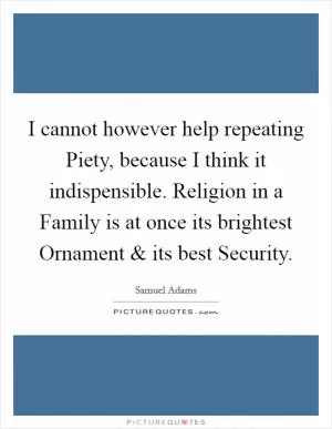 I cannot however help repeating Piety, because I think it indispensible. Religion in a Family is at once its brightest Ornament and its best Security Picture Quote #1