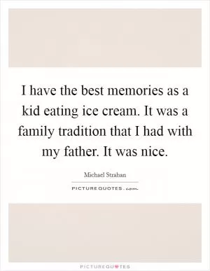 I have the best memories as a kid eating ice cream. It was a family tradition that I had with my father. It was nice Picture Quote #1