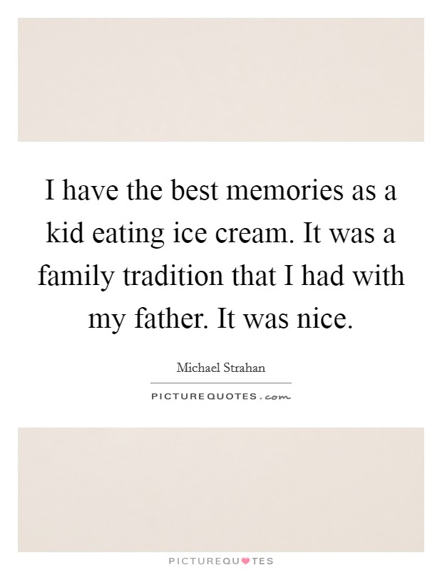 I have the best memories as a kid eating ice cream. It was a family tradition that I had with my father. It was nice. Picture Quote #1