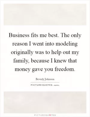 Business fits me best. The only reason I went into modeling originally was to help out my family, because I knew that money gave you freedom Picture Quote #1